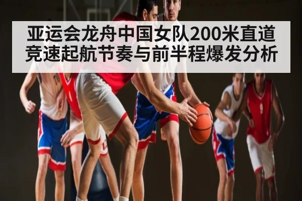 亚运会龙舟中国女队200米直道竞速起航节奏与前半程爆发分析（kaiyun）